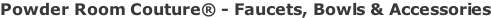 Powder Room Couture® - Faucets, Bowls & Accessories