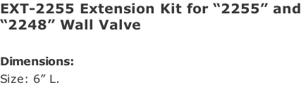 EXT-2255 Extension Kit for “2255” and “2248” Wall Valve  Dimensions: Size: 6” L.