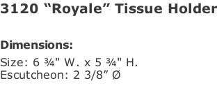 3120 “Royale” Tissue Holder  Dimensions: Size: 6 ¾" W. x 5 ¾" H.  Escutcheon: 2 3/8” Ø
