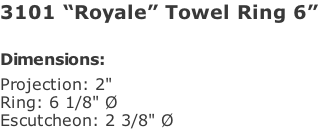 3101 “Royale” Towel Ring 6”  Dimensions: Projection: 2"  Ring: 6 1/8" Ø  Escutcheon: 2 3/8" Ø