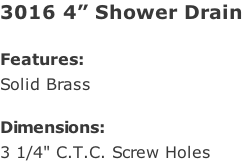 3016 4” Shower Drain  Features: Solid Brass  Dimensions: 3 1/4" C.T.C. Screw Holes