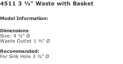4511 3 ½" Waste with Basket  Model Information:																																																				  Dimensions:  Size: 4 ½" Ø Waste Outlet 1 ½" Ø  Recommended:  For Sink Hole 3 ½" Ø